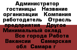 Администратор гостиницы › Название организации ­ Компания-работодатель › Отрасль предприятия ­ Другое › Минимальный оклад ­ 22 000 - Все города Работа » Вакансии   . Самарская обл.,Самара г.